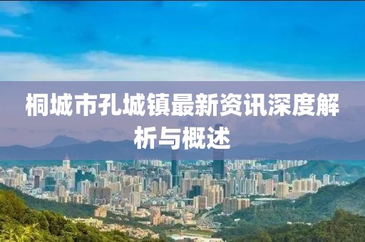 桐城市孔城镇最新资讯深度解析与概述