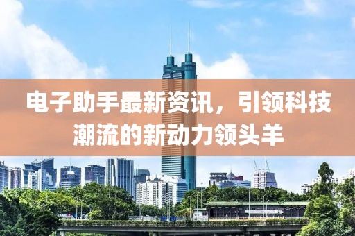 电子助手最新资讯，引领科技潮流的新动力领头羊