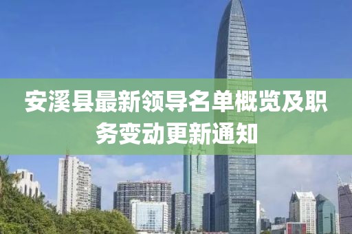 安溪县最新领导名单概览及职务变动更新通知