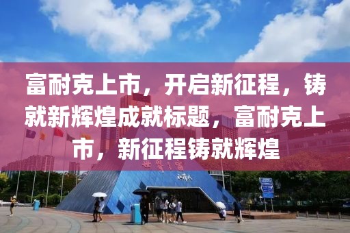 富耐克上市，开启新征程，铸就新辉煌成就标题，富耐克上市，新征程铸就辉煌