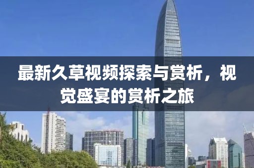 最新久草视频探索与赏析，视觉盛宴的赏析之旅