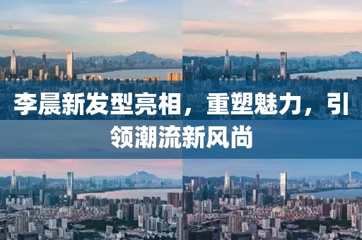 李晨新发型亮相，重塑魅力，引领潮流新风尚