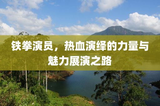 铁拳演员，热血演绎的力量与魅力展演之路