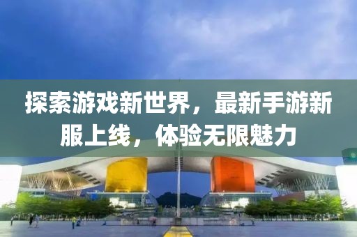探索游戏新世界，最新手游新服上线，体验无限魅力