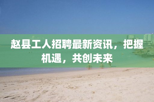 赵县工人招聘最新资讯，把握机遇，共创未来