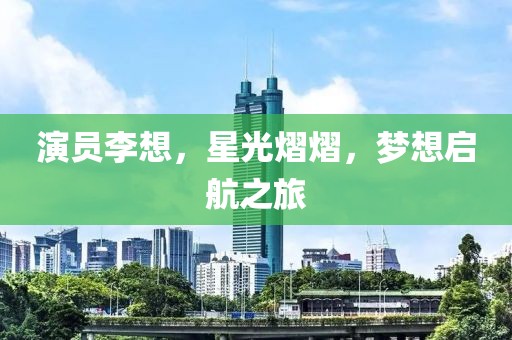 演员李想，星光熠熠，梦想启航之旅