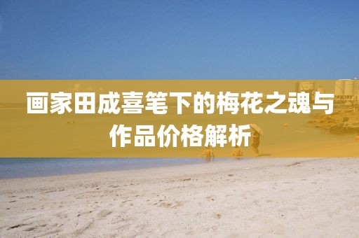 画家田成喜笔下的梅花之魂与作品价格解析