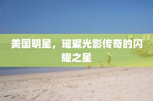美国明星，璀璨光影传奇的闪耀之星