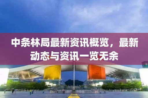 中条林局最新资讯概览，最新动态与资讯一览无余