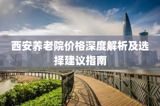 西安养老院价格深度解析及选择建议指南