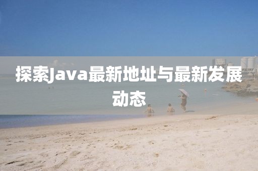 探索Java最新地址与最新发展动态