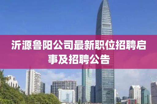 沂源鲁阳公司最新职位招聘启事及招聘公告