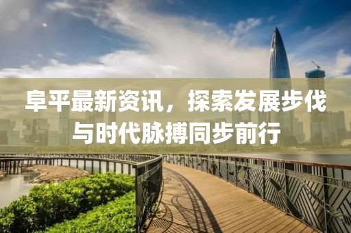 阜平最新资讯，探索发展步伐与时代脉搏同步前行