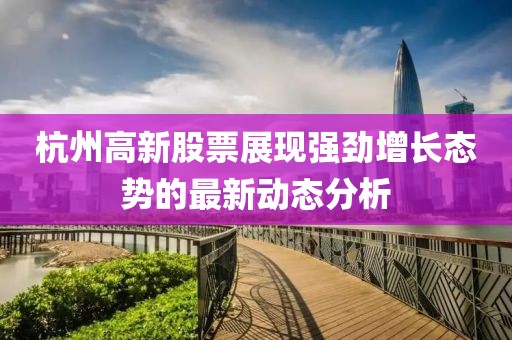 杭州高新股票展现强劲增长态势的最新动态分析