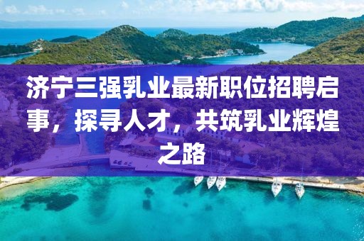 济宁三强乳业最新职位招聘启事，探寻人才，共筑乳业辉煌之路