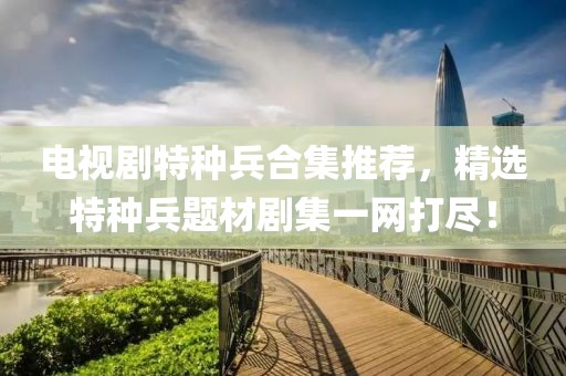 电视剧特种兵合集推荐，精选特种兵题材剧集一网打尽！