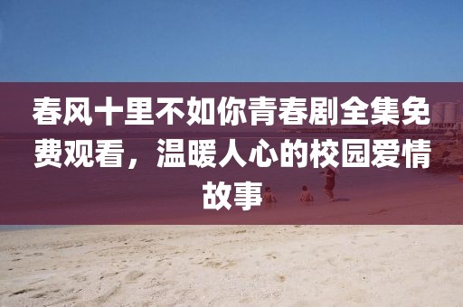 春风十里不如你青春剧全集免费观看，温暖人心的校园爱情故事