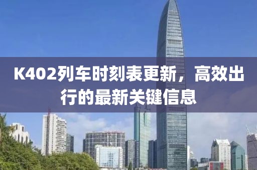 K402列车时刻表更新，高效出行的最新关键信息