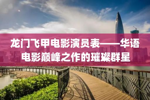 龙门飞甲电影演员表——华语电影巅峰之作的璀璨群星