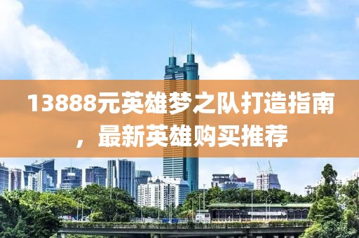 13888元英雄梦之队打造指南，最新英雄购买推荐