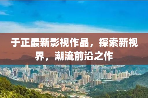 于正最新影视作品，探索新视界，潮流前沿之作