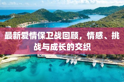 最新爱情保卫战回顾，情感、挑战与成长的交织