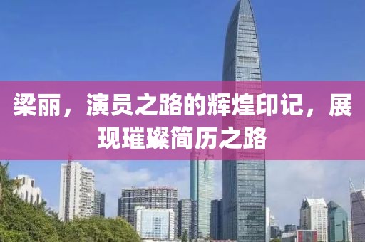 梁丽，演员之路的辉煌印记，展现璀璨简历之路