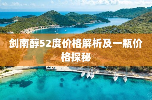 剑南醇52度价格解析及一瓶价格探秘