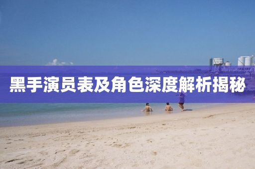 黑手演员表及角色深度解析揭秘