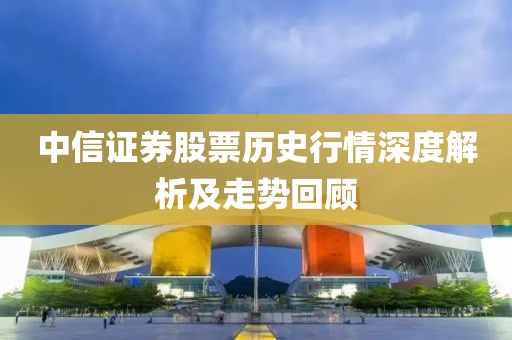 中信证券股票历史行情深度解析及走势回顾