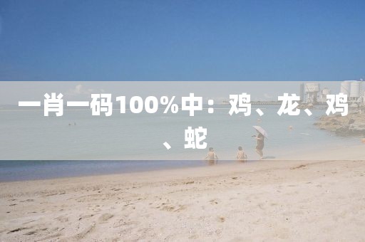 一肖一码100%中：鸡、龙、鸡、蛇