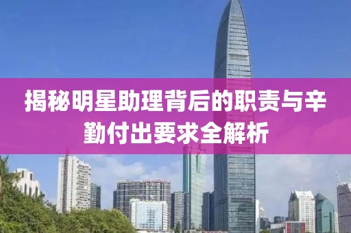 揭秘明星助理背后的职责与辛勤付出要求全解析