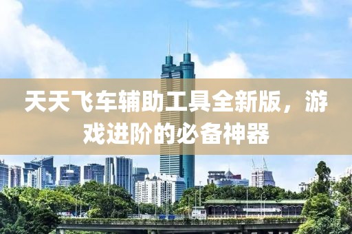 天天飞车辅助工具全新版，游戏进阶的必备神器