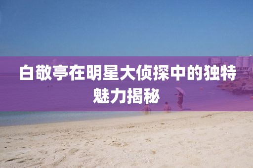 白敬亭在明星大侦探中的独特魅力揭秘