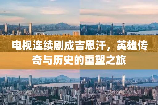 电视连续剧成吉思汗，英雄传奇与历史的重塑之旅