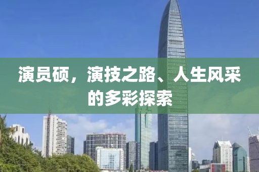 演员硕，演技之路、人生风采的多彩探索