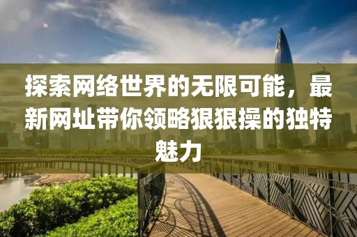探索网络世界的无限可能，最新网址带你领略狠狠操的独特魅力
