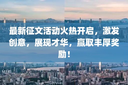 最新征文活动火热开启，激发创意，展现才华，赢取丰厚奖励！