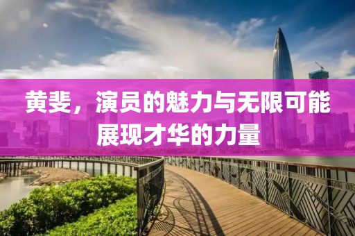 黄斐，演员的魅力与无限可能展现才华的力量