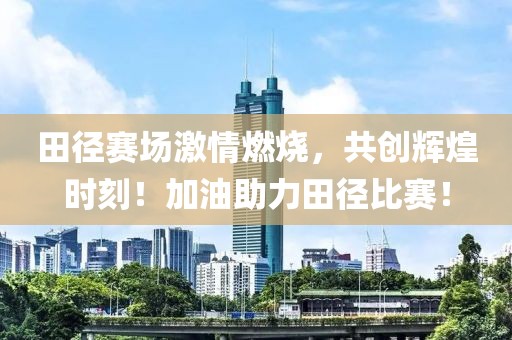 田径赛场激情燃烧，共创辉煌时刻！加油助力田径比赛！