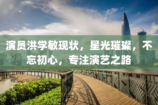 演员洪学敏现状，星光璀璨，不忘初心，专注演艺之路