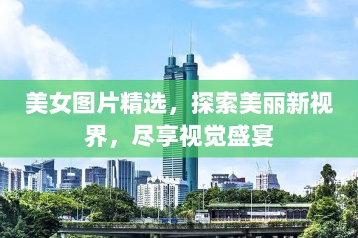 美女图片精选，探索美丽新视界，尽享视觉盛宴