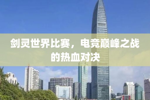 剑灵世界比赛，电竞巅峰之战的热血对决