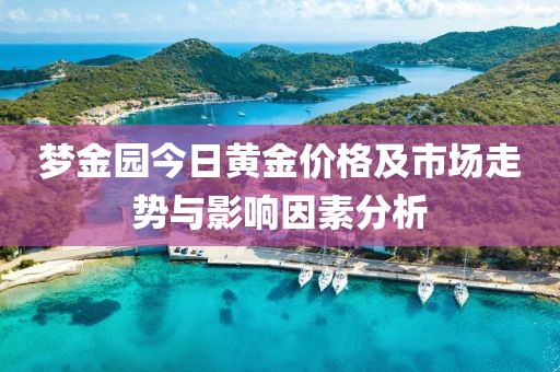 梦金园今日黄金价格及市场走势与影响因素分析
