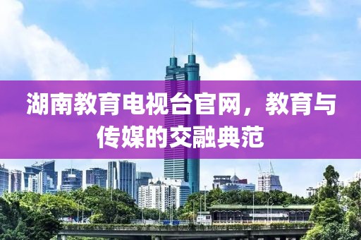 湖南教育电视台官网，教育与传媒的交融典范