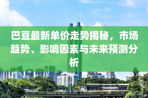 巴豆最新单价走势揭秘，市场趋势、影响因素与未来预测分析