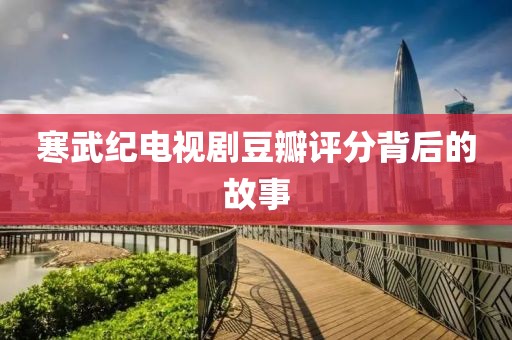 寒武纪电视剧豆瓣评分背后的故事