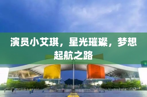 演员小艾琪，星光璀璨，梦想起航之路