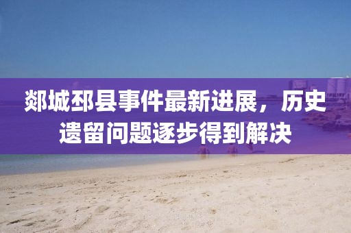 郯城邳县事件最新进展，历史遗留问题逐步得到解决