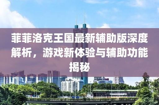 菲菲洛克王国最新辅助版深度解析，游戏新体验与辅助功能揭秘